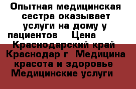 Опытная медицинская сестра оказывает услуги на дому у пациентов. › Цена ­ 600 - Краснодарский край, Краснодар г. Медицина, красота и здоровье » Медицинские услуги   